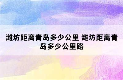 潍坊距离青岛多少公里 潍坊距离青岛多少公里路